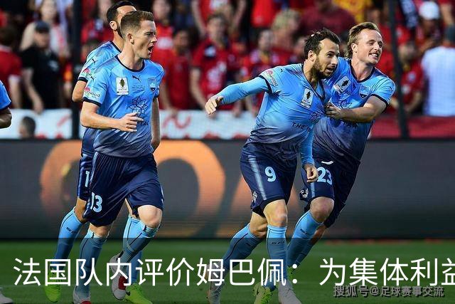 法国队内评价姆巴佩：为集体利益着想，是真正的团队领袖和榜样