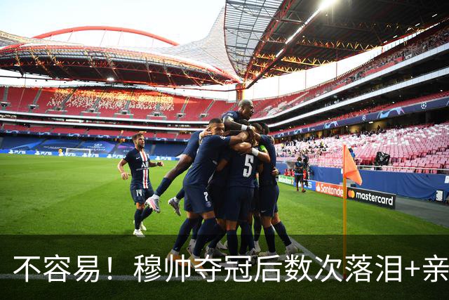 不容易！穆帅夺冠后数次落泪+亲吻奖杯+承诺留队