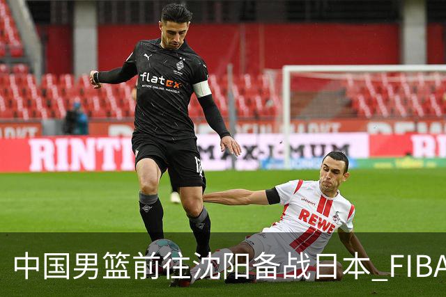 中国男篮前往沈阳备战日本 FIBA高度评价杨瀚森