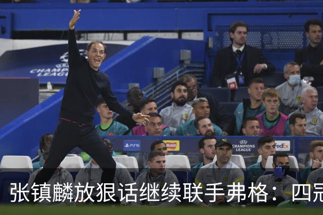 张镇麟放狠话继续联手弗格：四冠只是开始想要拿更多！两人关系不止是抱大腿
