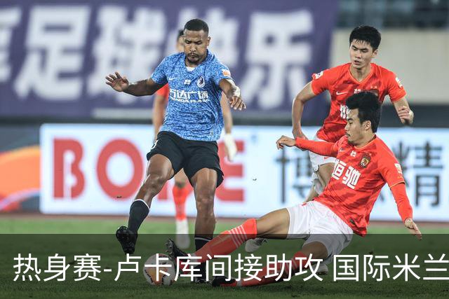 热身赛-卢卡库间接助攻 国际米兰2球落后2-2追平